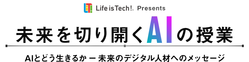 Life is Tech! Presents 未来を切り開くAIの授業 AIとどう生きるかー未来のデジタル人材へのメッセージ